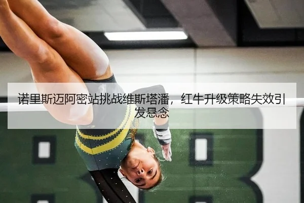 诺里斯迈阿密站挑战维斯塔潘，红牛升级策略失效引发悬念