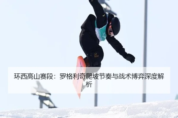 环西高山赛段：罗格利奇爬坡节奏与战术博弈深度解析