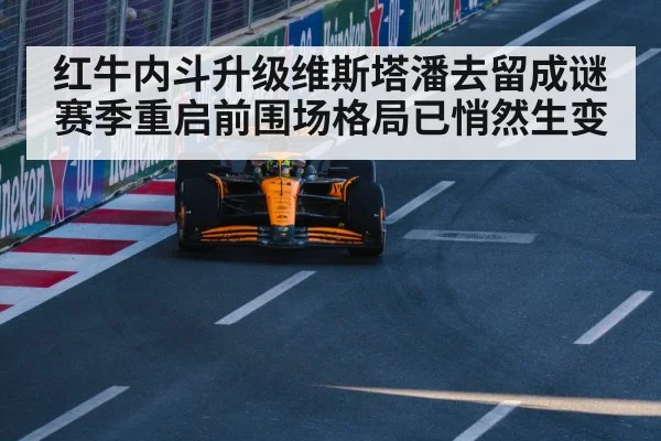红牛内斗升级维斯塔潘去留成谜赛季重启前围场格局已悄然生变