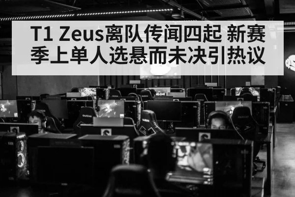 T1 Zeus离队传闻四起 新赛季上单人选悬而未决引热议