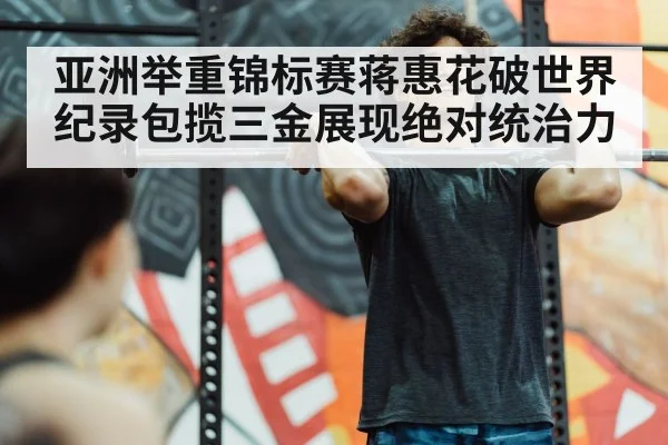 亚洲举重锦标赛蒋惠花破世界纪录包揽三金展现绝对统治力
