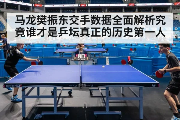 马龙樊振东交手数据全面解析究竟谁才是乒坛真正的历史第一人