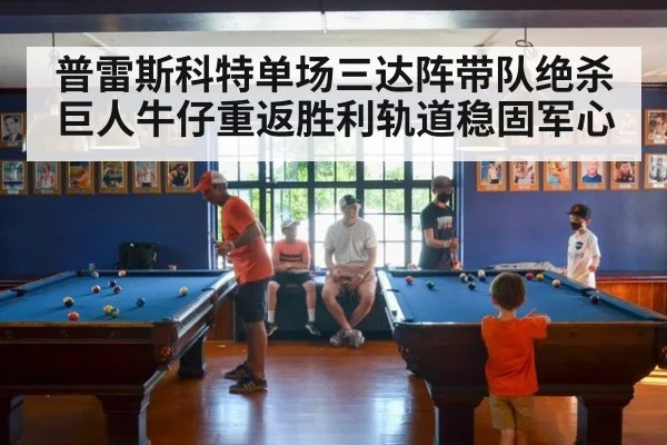 普雷斯科特单场三达阵带队绝杀巨人牛仔重返胜利轨道稳固军心