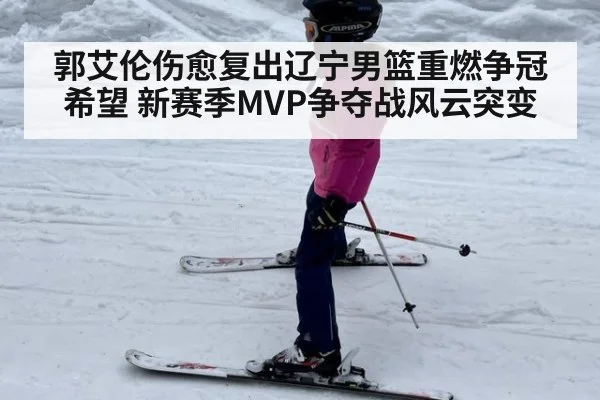 郭艾伦伤愈复出辽宁男篮重燃争冠希望 新赛季MVP争夺战风云突变