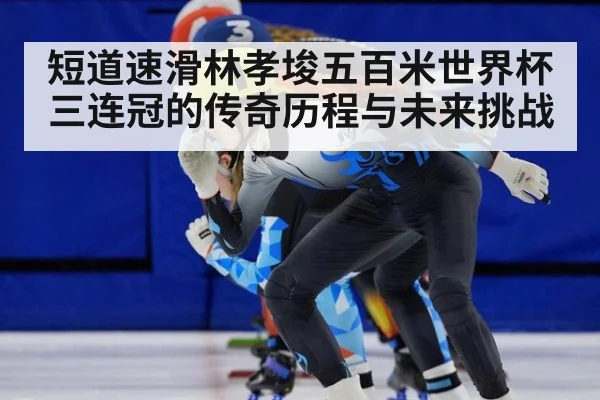 短道速滑林孝埈五百米世界杯三连冠的传奇历程与未来挑战