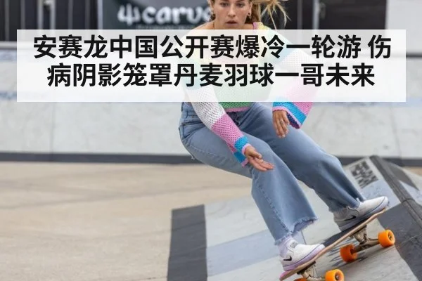 安赛龙中国公开赛爆冷一轮游 伤病阴影笼罩丹麦羽球一哥未来