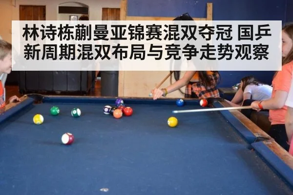 林诗栋蒯曼亚锦赛混双夺冠 国乒新周期混双布局与竞争走势观察