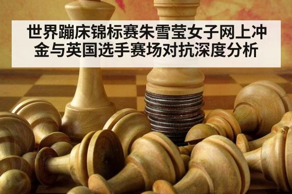 世界蹦床锦标赛朱雪莹女子网上冲金与英国选手赛场对抗深度分析